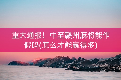 重大通报！中至赣州麻将能作假吗(怎么才能赢得多)