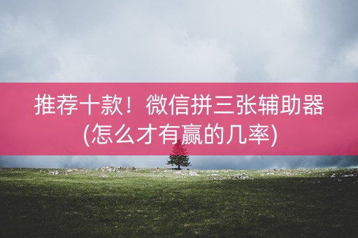推荐十款！微信拼三张辅助器(怎么才有赢的几率)