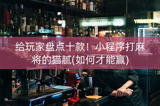 给玩家盘点十款！小程序打麻将的猫腻(如何才能赢)