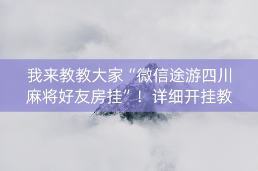 我来教教大家“微信途游四川麻将好友房挂”！详细开挂教程（确实真的有挂)-知乎