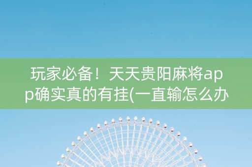 玩家必备！天天贵阳麻将app确实真的有挂(一直输怎么办)