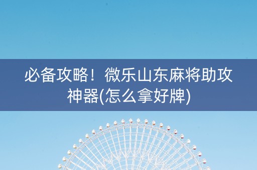 必备攻略！微乐山东麻将助攻神器(怎么拿好牌)