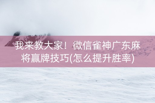 我来教大家！微信雀神广东麻将赢牌技巧(怎么提升胜率)