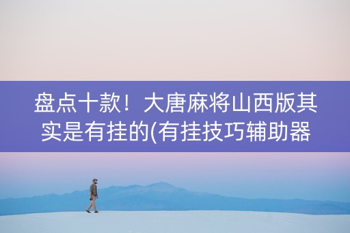盘点十款！大唐麻将山西版其实是有挂的(有挂技巧辅助器)