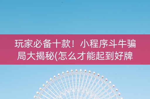 玩家必备十款！小程序斗牛骗局大揭秘(怎么才能起到好牌)