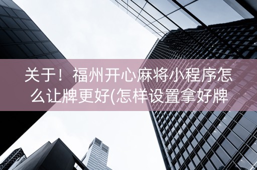 关于！福州开心麻将小程序怎么让牌更好(怎样设置拿好牌)