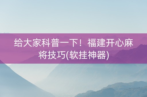 给大家科普一下！福建开心麻将技巧(软挂神器)