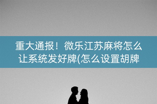 重大通报！微乐江苏麻将怎么让系统发好牌(怎么设置胡牌)