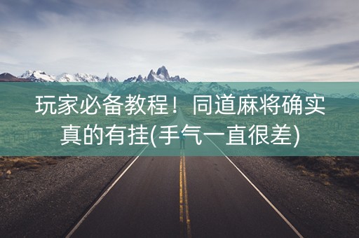 玩家必备教程！同道麻将确实真的有挂(手气一直很差)