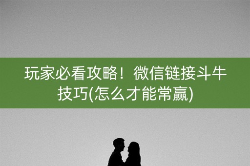玩家必看攻略！微信链接斗牛技巧(怎么才能常赢)