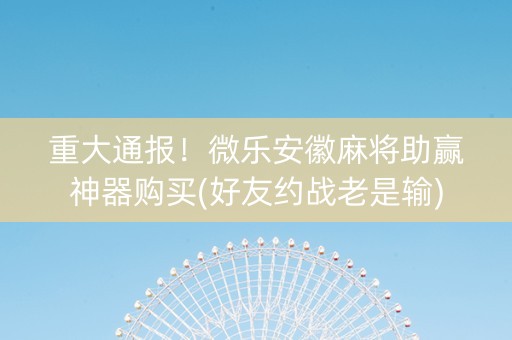 重大通报！微乐安徽麻将助赢神器购买(好友约战老是输)