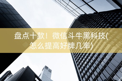 盘点十款！微信斗牛黑科技(怎么提高好牌几率)
