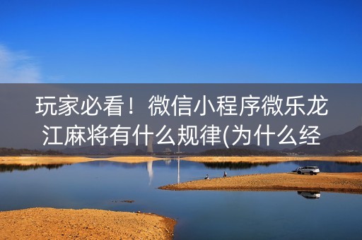 玩家必看！微信小程序微乐龙江麻将有什么规律(为什么经常输)