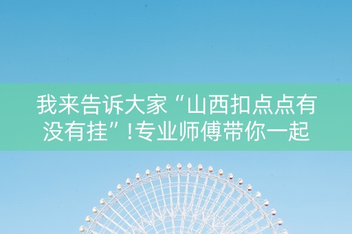 我来告诉大家“山西扣点点有没有挂”!专业师傅带你一起了解（详细教程）-知乎