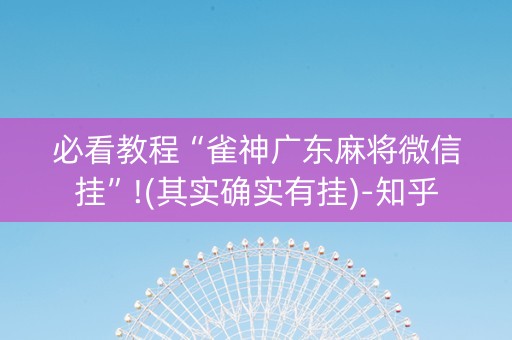 必看教程“雀神广东麻将微信挂”!(其实确实有挂)-知乎