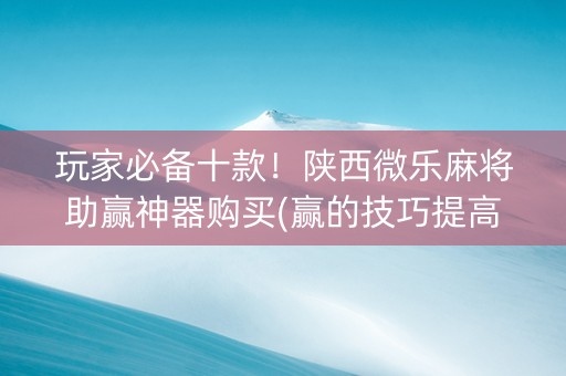 玩家必备十款！陕西微乐麻将助赢神器购买(赢的技巧提高胜率)