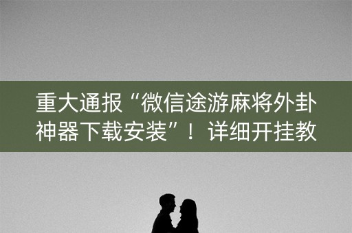 重大通报“微信途游麻将外卦神器下载安装”！详细开挂教程（确实真的有挂)-知乎