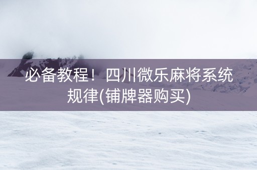 必备教程！四川微乐麻将系统规律(铺牌器购买)