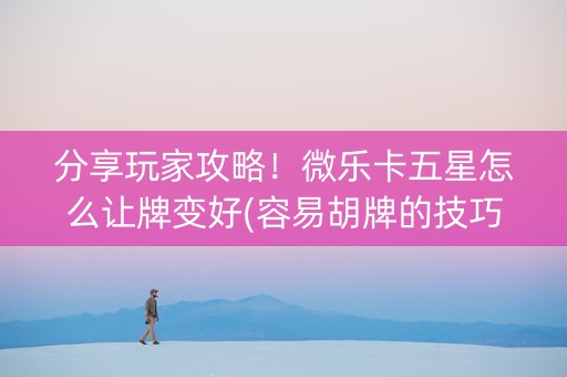 分享玩家攻略！微乐卡五星怎么让牌变好(容易胡牌的技巧)