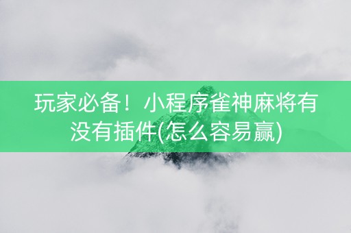 玩家必备！小程序雀神麻将有没有插件(怎么容易赢)