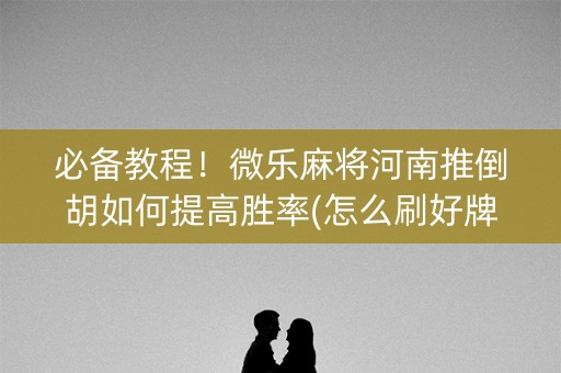 必备教程！微乐麻将河南推倒胡如何提高胜率(怎么刷好牌)