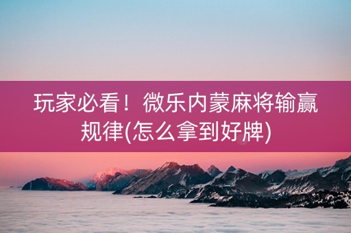 玩家必看！微乐内蒙麻将输赢规律(怎么拿到好牌)