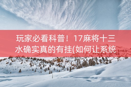 玩家必看科普！17麻将十三水确实真的有挂(如何让系统发好牌)