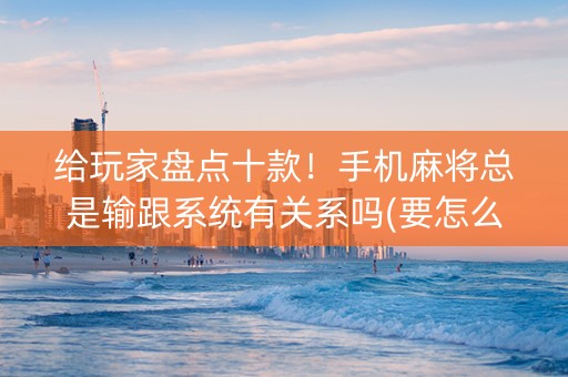 给玩家盘点十款！手机麻将总是输跟系统有关系吗(要怎么样拿到好牌)