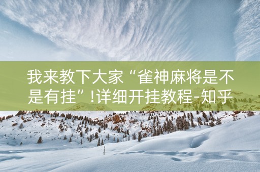 我来教下大家“雀神麻将是不是有挂”!详细开挂教程-知乎