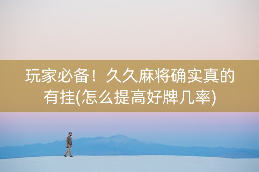 玩家必备！久久麻将确实真的有挂(怎么提高好牌几率)