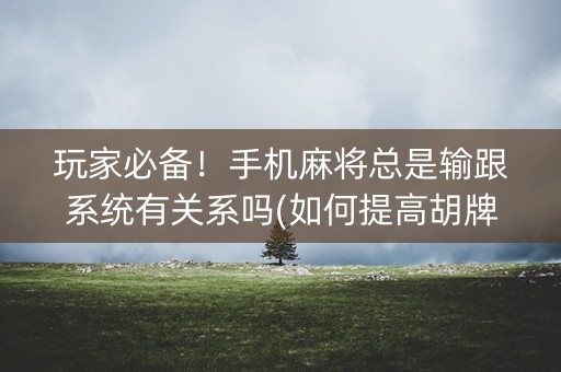 玩家必备！手机麻将总是输跟系统有关系吗(如何提高胡牌率)