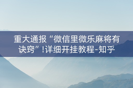 重大通报“微信里微乐麻将有诀窍”!详细开挂教程-知乎