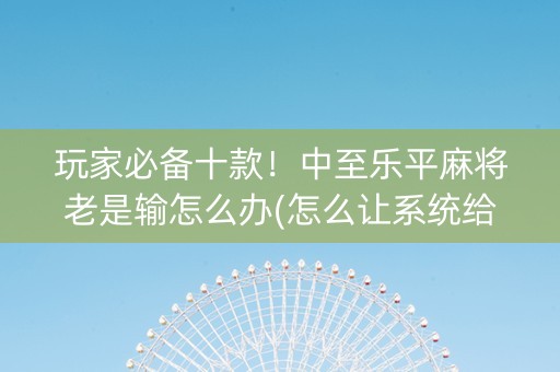 玩家必备十款！中至乐平麻将老是输怎么办(怎么让系统给你发好牌)