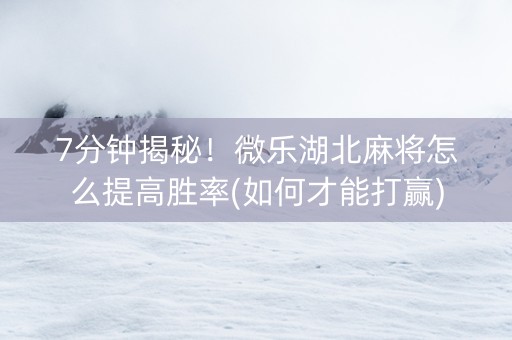 7分钟揭秘！微乐湖北麻将怎么提高胜率(如何才能打赢)