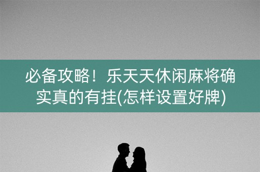 必备攻略！乐天天休闲麻将确实真的有挂(怎样设置好牌)