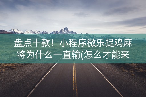 盘点十款！小程序微乐捉鸡麻将为什么一直输(怎么才能来好牌)