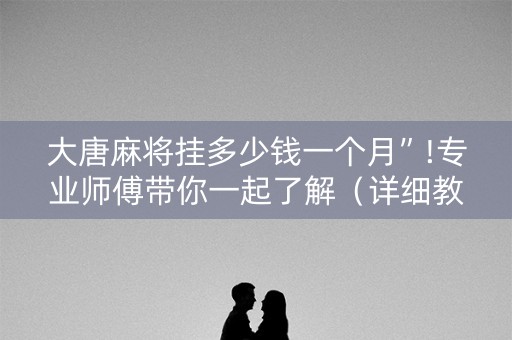 大唐麻将挂多少钱一个月”!专业师傅带你一起了解（详细教程）-知乎