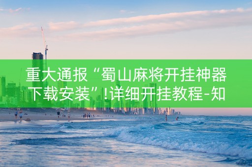重大通报“蜀山麻将开挂神器下载安装”!详细开挂教程-知乎