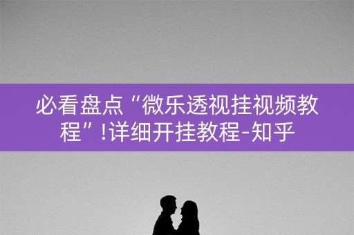 必看盘点“微乐透视挂视频教程”!详细开挂教程-知乎