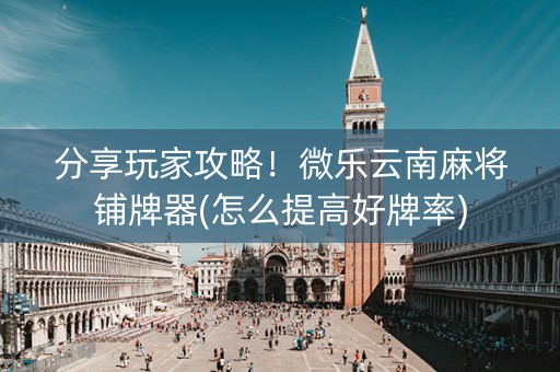 分享玩家攻略！微乐云南麻将铺牌器(怎么提高好牌率)
