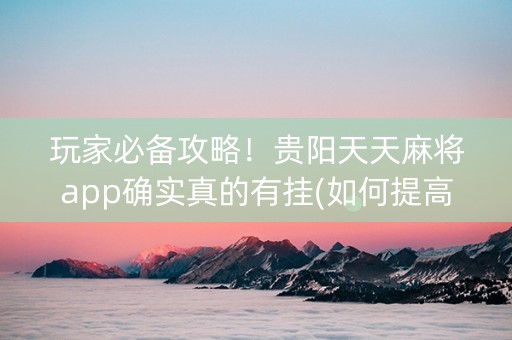 玩家必备攻略！贵阳天天麻将app确实真的有挂(如何提高胜率)