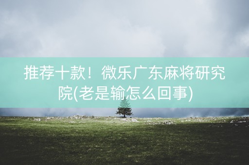 推荐十款！微乐广东麻将研究院(老是输怎么回事)