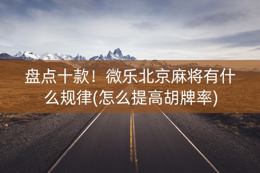 盘点十款！微乐北京麻将有什么规律(怎么提高胡牌率)