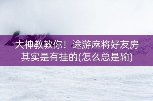 大神教教你！途游麻将好友房其实是有挂的(怎么总是输)