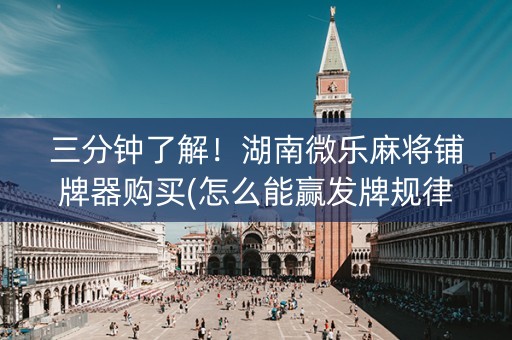 三分钟了解！湖南微乐麻将铺牌器购买(怎么能赢发牌规律)