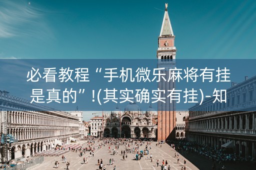 必看教程“手机微乐麻将有挂是真的”!(其实确实有挂)-知乎