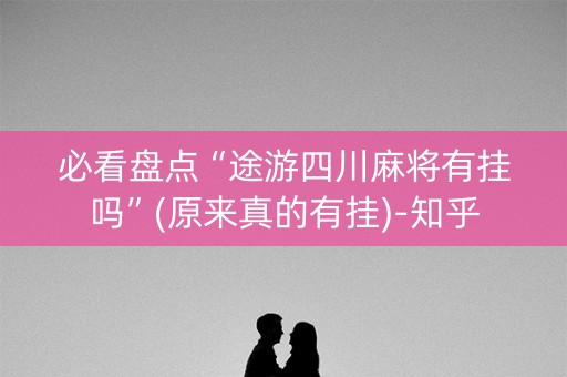 必看盘点“途游四川麻将有挂吗”(原来真的有挂)-知乎