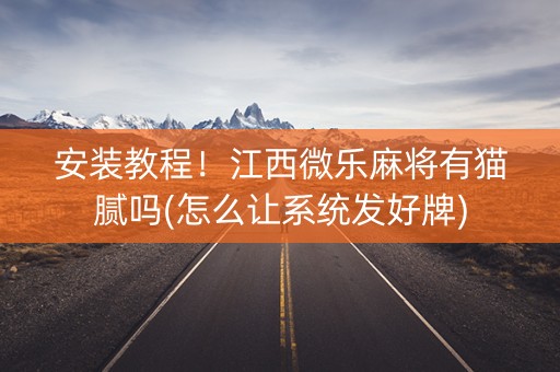 安装教程！江西微乐麻将有猫腻吗(怎么让系统发好牌)