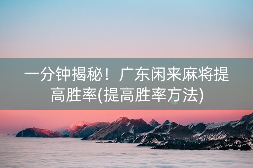 一分钟揭秘！广东闲来麻将提高胜率(提高胜率方法)
