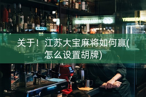 关于！江苏大宝麻将如何赢(怎么设置胡牌)